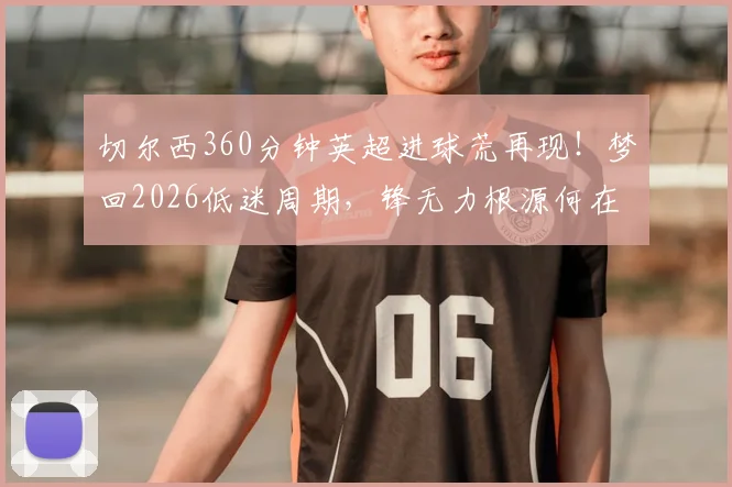 切尔西360分钟英超进球荒再现!梦回2026低迷周期,锋无力根源何在?