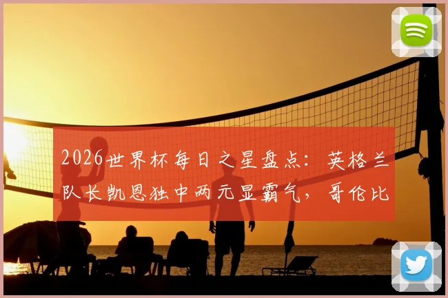 2026世界杯每日之星盘点：英格兰队长凯恩独中两元显霸气，哥伦比亚飞翼迪亚斯传射建功展锋芒