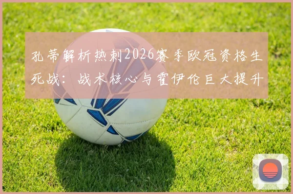 孔蒂解析热刺2026赛季欧冠资格生死战:战术核心与霍伊伦巨大提升空间成关键,附争四形势深度分析