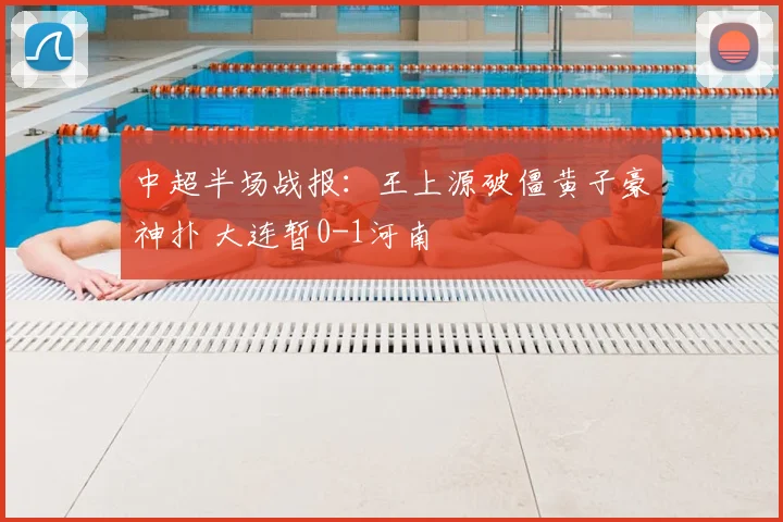 中超半场战报：王上源破僵黄子豪神扑 大连暂0-1河南