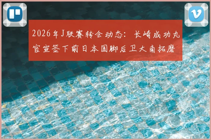 2026年J联赛转会动态:长崎成功丸官宣签下前日本国脚后卫大南拓磨,球队后防线迎来关键补强