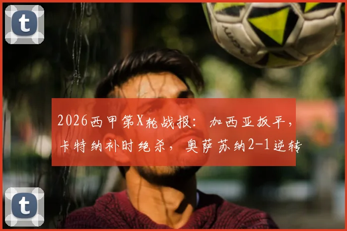 2026西甲第X轮战报：加西亚扳平，卡特纳补时绝杀，奥萨苏纳2-1逆转塞维利亚，附进球视频回放与积分榜分析