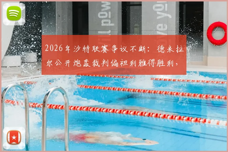 2026年沙特联赛争议不断：德米拉尔公开炮轰裁判偏袒利雅得胜利，俱乐部已正式提起投诉