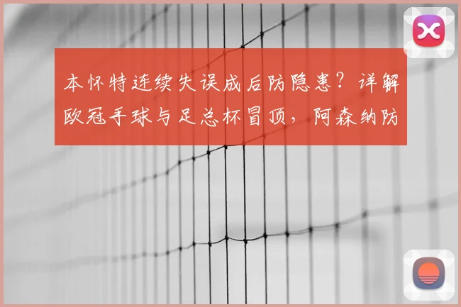 本怀特连续失误成后防隐患？详解欧冠手球与足总杯冒顶，阿森纳防线如何调整
