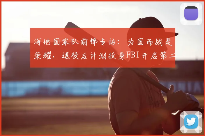 海地国家队前锋专访：为国而战是荣耀，退役后计划投身FBI开启第二人生