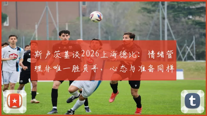 斯卢茨基谈2026上海德比：情绪管理非唯一胜负手，心态与准备同样关键