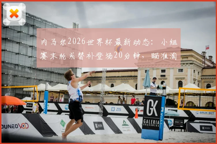 内马尔2026世界杯最新动态：小组赛末轮或替补登场20分钟，瞄准淘汰赛首发席位