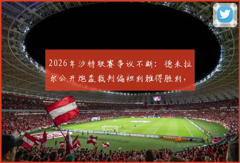 2026年沙特联赛争议不断：德米拉尔公开炮轰裁判偏袒利雅得胜利，俱乐部已正式提起投诉