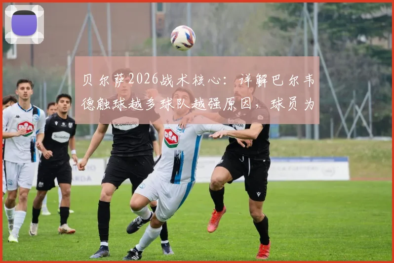 贝尔萨2026战术核心：详解巴尔韦德触球越多球队越强原因，球员为何不愿将他纹身上