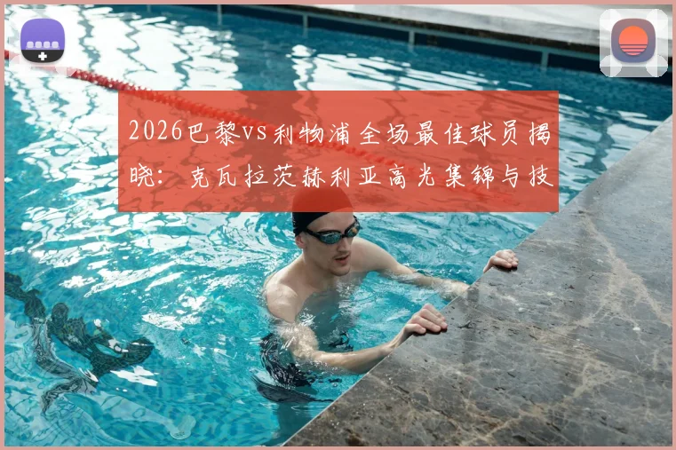2026巴黎vs利物浦全场最佳球员揭晓:克瓦拉茨赫利亚高光集锦与技术要点全面分析