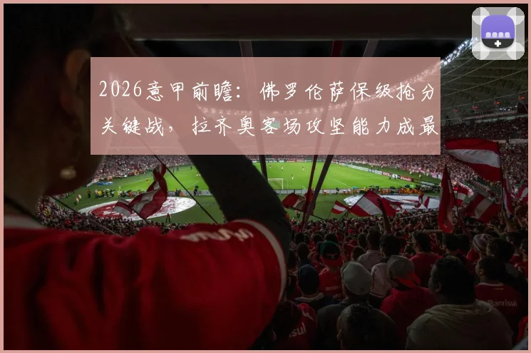 2026意甲前瞻：佛罗伦萨保级抢分关键战，拉齐奥客场攻坚能力成最大疑问