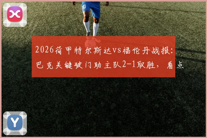 2026荷甲特尔斯达vs福伦丹战报：巴克关键破门助主队2-1取胜，看点分析与精彩集锦回顾