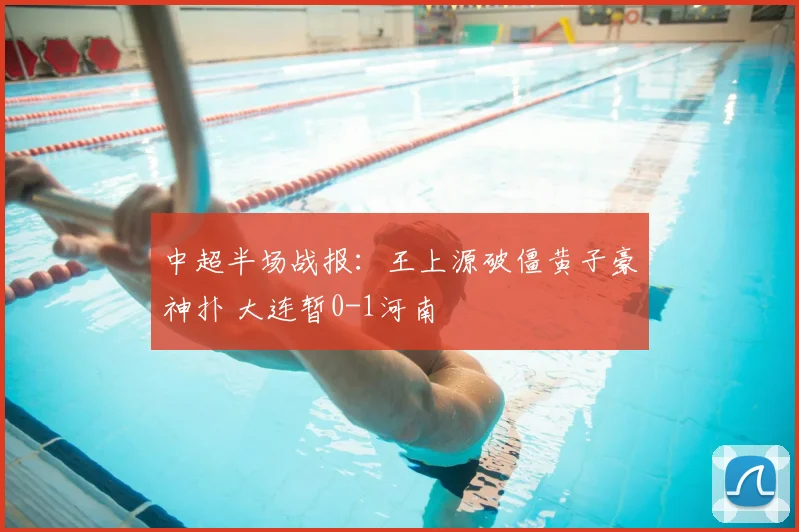 中超半场战报:王上源破僵黄子豪神扑 大连暂0-1河南