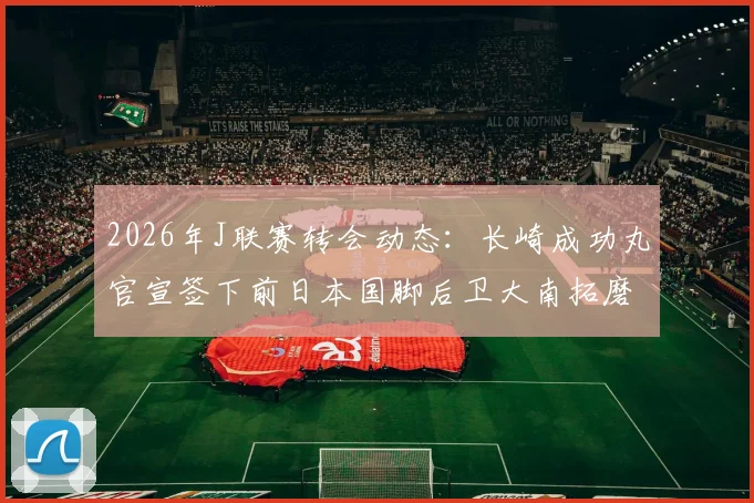 2026年J联赛转会动态：长崎成功丸官宣签下前日本国脚后卫大南拓磨，球队后防线迎来关键补强