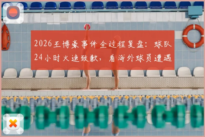 2026王博豪事件全过程复盘：球队24小时火速致歉，看海外球员遭遇种族歧视后的维权与行业反思