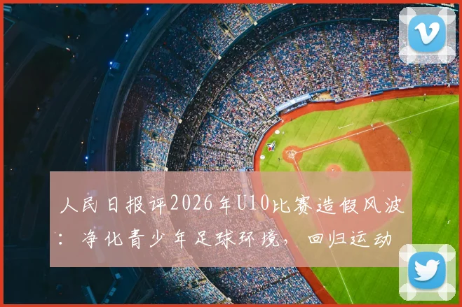 人民日报评2026年U10比赛造假风波：净化青少年足球环境，回归运动纯粹初心