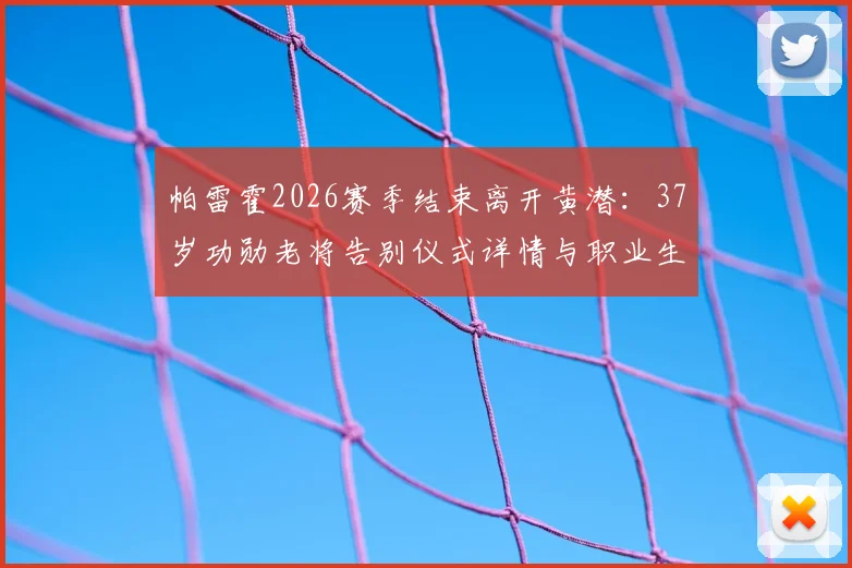 帕雷霍2026赛季结束离开黄潜：37岁功勋老将告别仪式详情与职业生涯回顾
