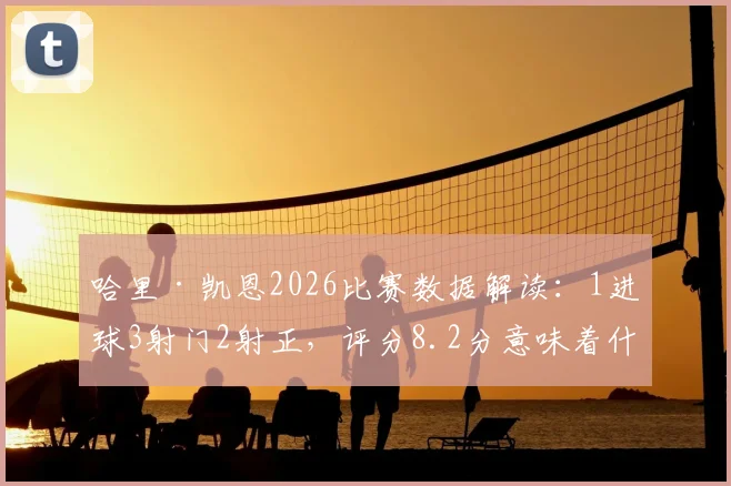 哈里·凯恩2026比赛数据解读：1进球3射门2射正，评分8.2分意味着什么？