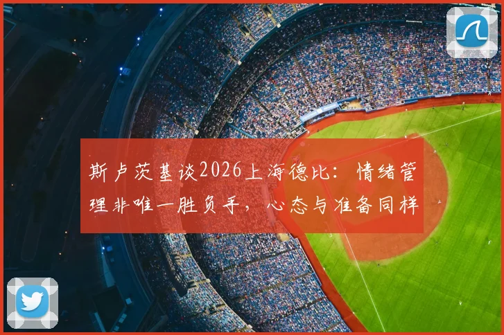 斯卢茨基谈2026上海德比:情绪管理非唯一胜负手,心态与准备同样关键