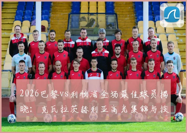 2026巴黎vs利物浦全场最佳球员揭晓：克瓦拉茨赫利亚高光集锦与技术要点全面分析
