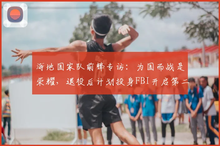 海地国家队前锋专访：为国而战是荣耀，退役后计划投身FBI开启第二人生