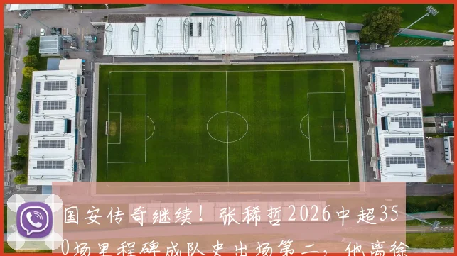 国安传奇继续!张稀哲2026中超350场里程碑成队史出场第二,他离徐云龙记录还差多远?