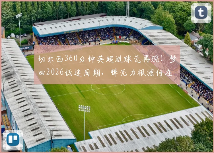 切尔西360分钟英超进球荒再现！梦回2026低迷周期，锋无力根源何在？