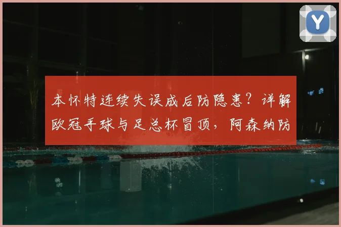 本怀特连续失误成后防隐患？详解欧冠手球与足总杯冒顶，阿森纳防线如何调整