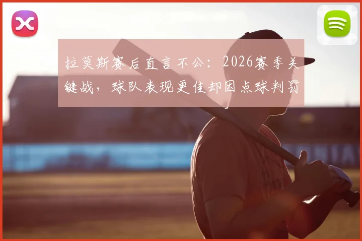 拉莫斯赛后直言不公：2026赛季关键战，球队表现更佳却因点球判罚失利，完整采访与争议解读
