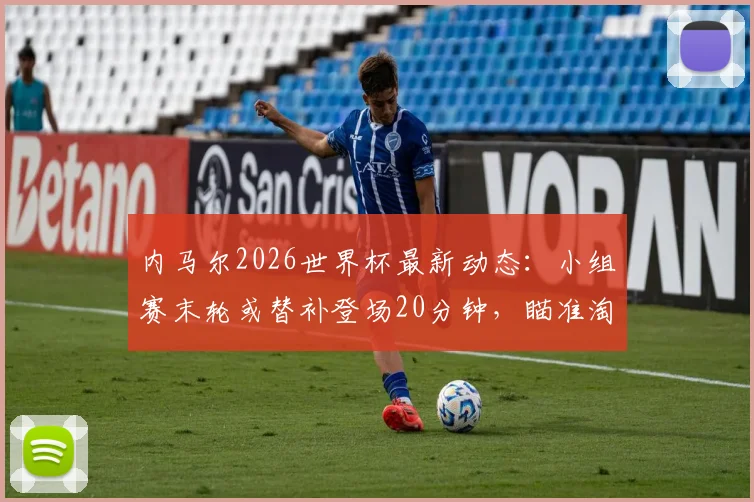 内马尔2026世界杯最新动态:小组赛末轮或替补登场20分钟,瞄准淘汰赛首发席位