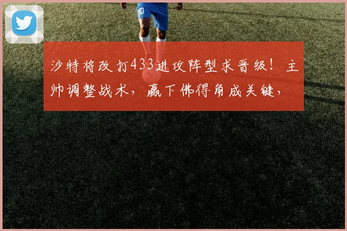 沙特将改打433进攻阵型求晋级！主帅调整战术，赢下佛得角成关键，球迷热议新阵型实战效果