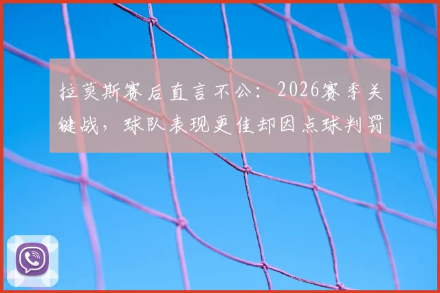 拉莫斯赛后直言不公：2026赛季关键战，球队表现更佳却因点球判罚失利，完整采访与争议解读