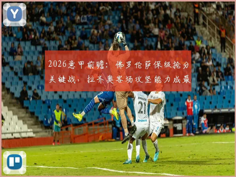 2026意甲前瞻：佛罗伦萨保级抢分关键战，拉齐奥客场攻坚能力成最大疑问