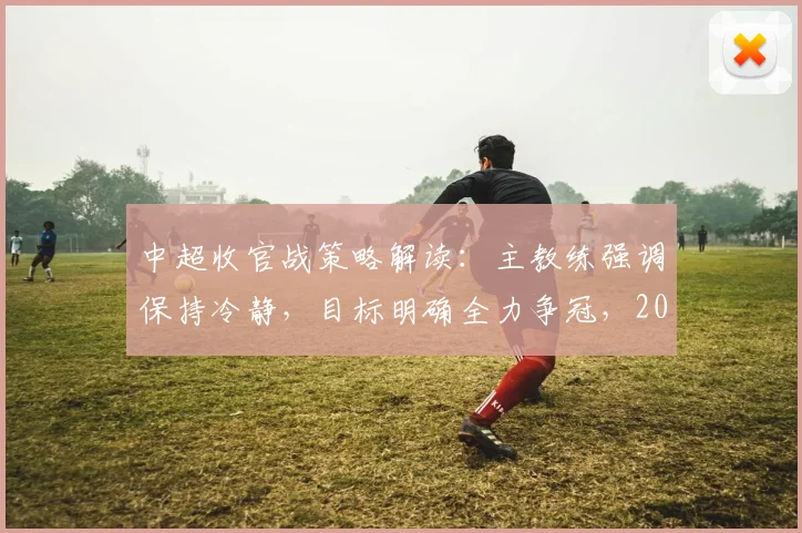中超收官战策略解读:主教练强调保持冷静,目标明确全力争冠,2026赛季终极之战前瞻
