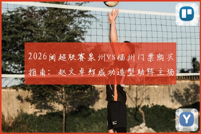 2026闽超联赛泉州vs福州门票购买指南：赵文卓郑成功造型助阵主场，附双方球队实力分析与观赛攻略